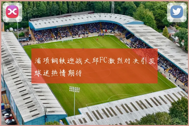浦项钢铁迎战大邱FC激烈对决引发球迷热情期待