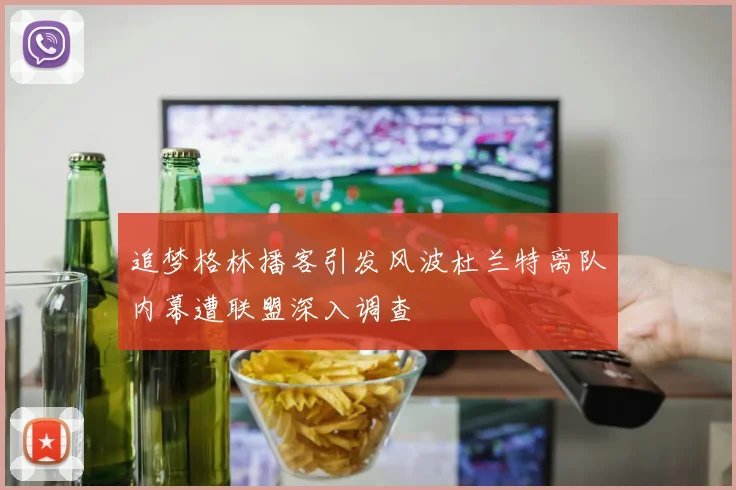 追梦格林播客引发风波杜兰特离队内幕遭联盟深入调查