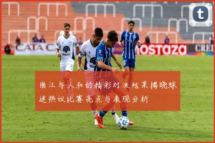 丽江与人和的精彩对决结果揭晓球迷热议比赛亮点与表现分析
