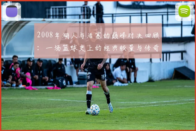 2008年湖人与活塞的巅峰对决回顾：一场篮球史上的经典较量与传奇时刻