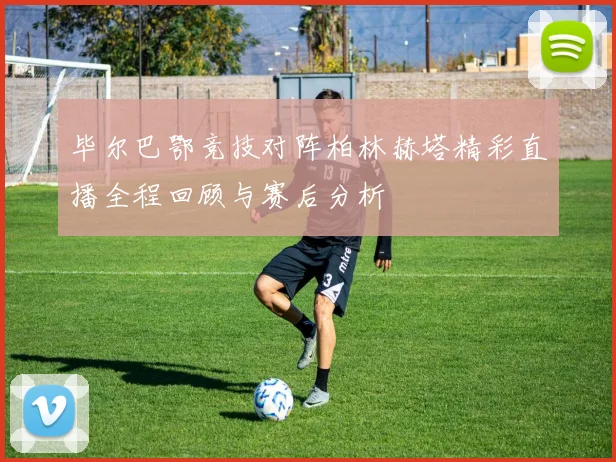 毕尔巴鄂竞技对阵柏林赫塔精彩直播全程回顾与赛后分析