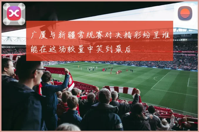 广厦与新疆常规赛对决精彩纷呈谁能在这场较量中笑到最后
