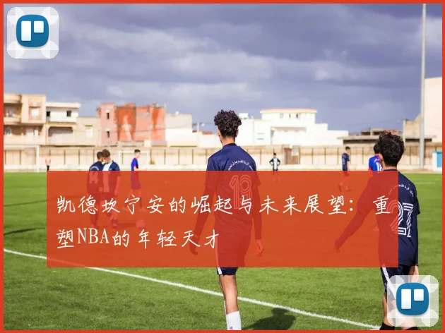 凯德坎宁安的崛起与未来展望：重塑NBA的年轻天才