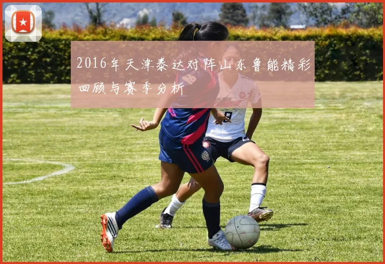 2016年天津泰达对阵山东鲁能精彩回顾与赛季分析