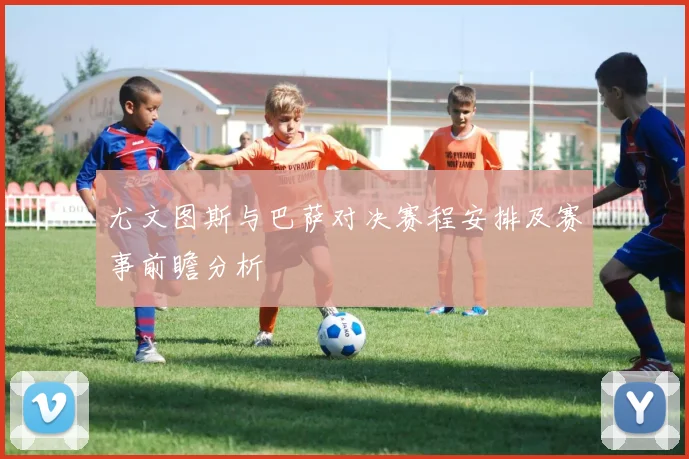 尤文图斯与巴萨对决赛程安排及赛事前瞻分析