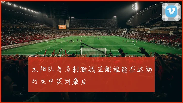 太阳队与马刺激战正酣谁能在这场对决中笑到最后