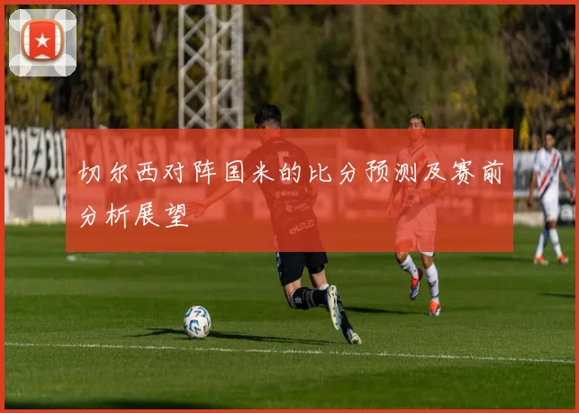 切尔西对阵国米的比分预测及赛前分析展望