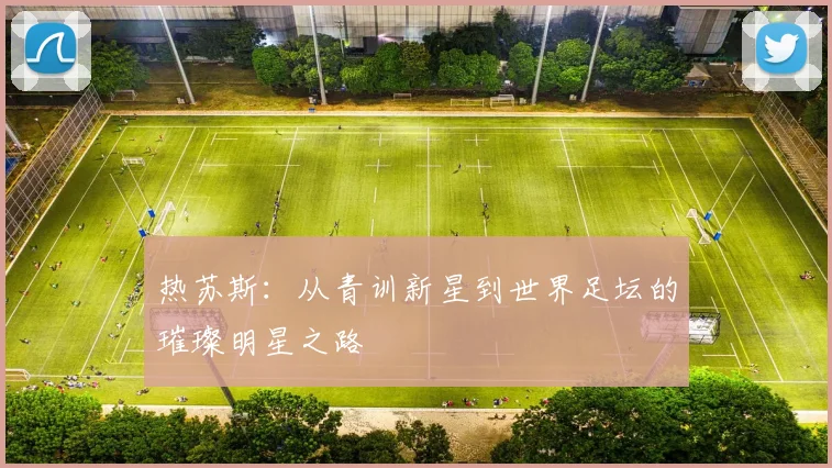 热苏斯：从青训新星到世界足坛的璀璨明星之路