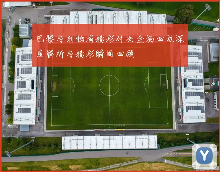 巴黎与利物浦精彩对决全场回放深度解析与精彩瞬间回顾