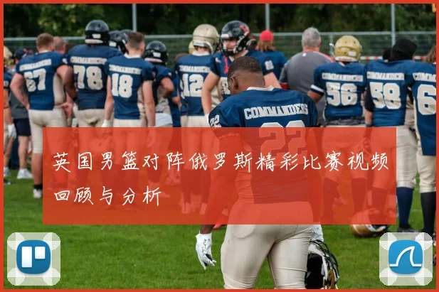 英国男篮对阵俄罗斯精彩比赛视频回顾与分析