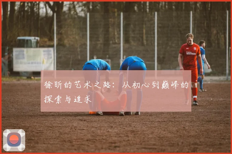 徐昕的艺术之路：从初心到巅峰的探索与追求