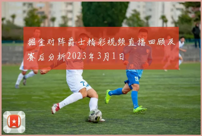 掘金对阵爵士精彩视频直播回顾及赛后分析2023年3月1日