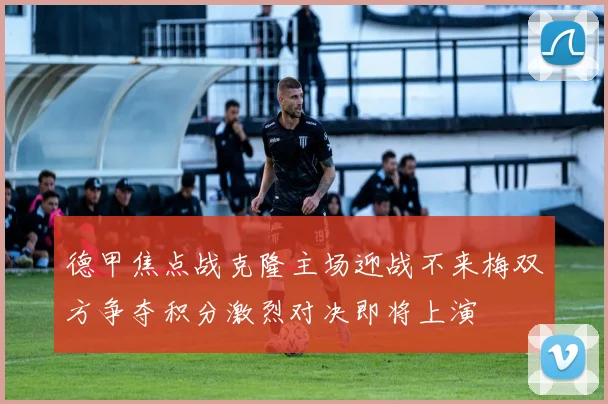 德甲焦点战克隆主场迎战不来梅双方争夺积分激烈对决即将上演