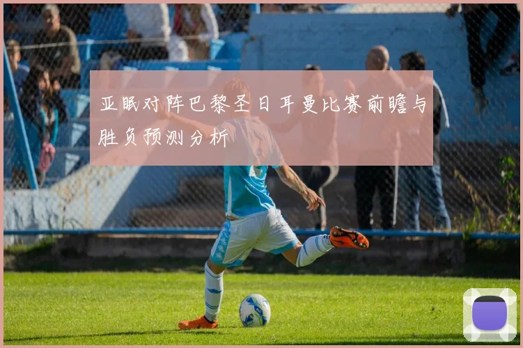 亚眠对阵巴黎圣日耳曼比赛前瞻与胜负预测分析