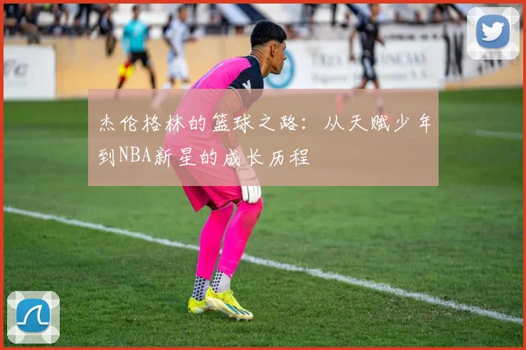 杰伦格林的篮球之路：从天赋少年到NBA新星的成长历程