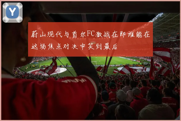 蔚山现代与首尔FC激战在即谁能在这场焦点对决中笑到最后