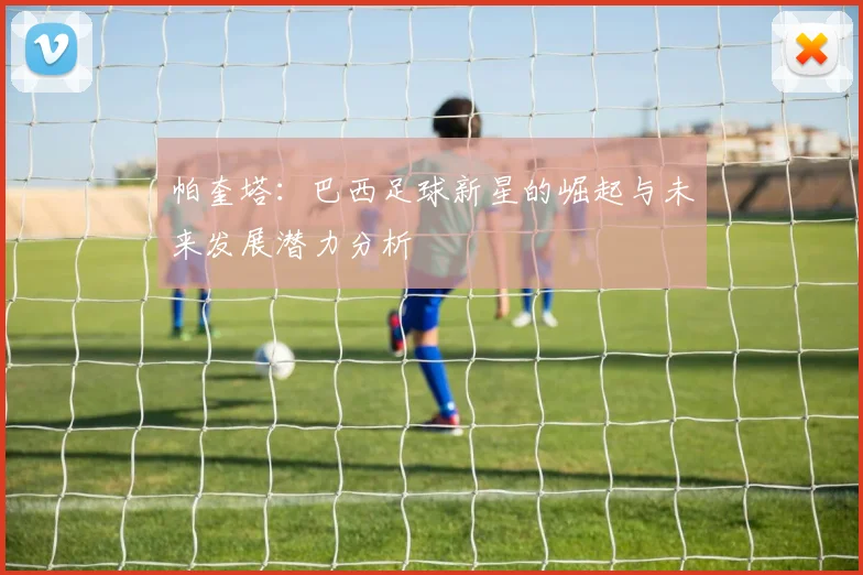 帕奎塔：巴西足球新星的崛起与未来发展潜力分析