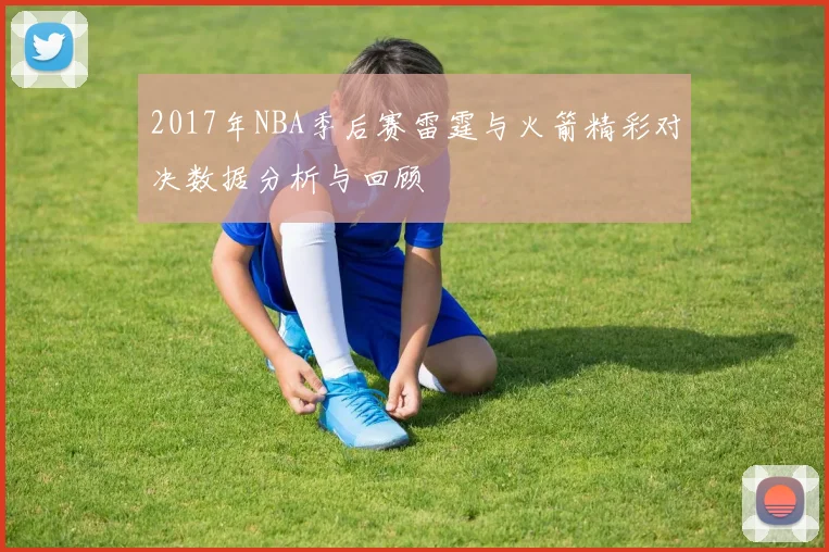 2017年NBA季后赛雷霆与火箭精彩对决数据分析与回顾