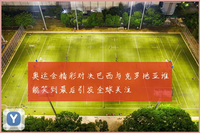 奥运会精彩对决巴西与克罗地亚谁能笑到最后引发全球关注