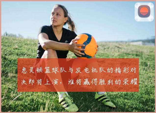 惠灵顿篮球队与发电机队的精彩对决即将上演，谁将赢得胜利的荣耀