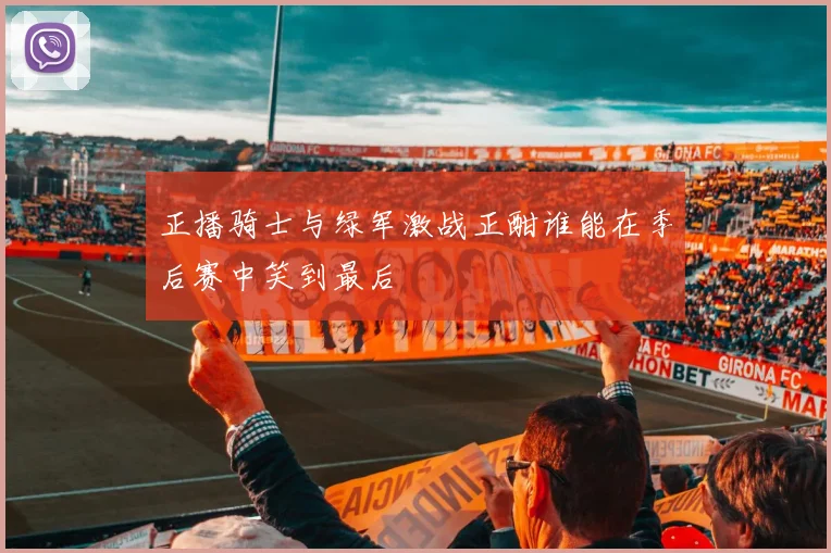 正播骑士与绿军激战正酣谁能在季后赛中笑到最后