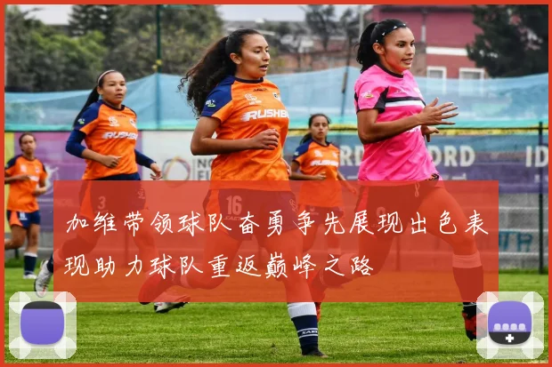 加维带领球队奋勇争先展现出色表现助力球队重返巅峰之路
