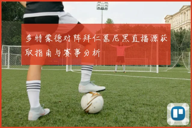 多特蒙德对阵拜仁慕尼黑直播源获取指南与赛事分析