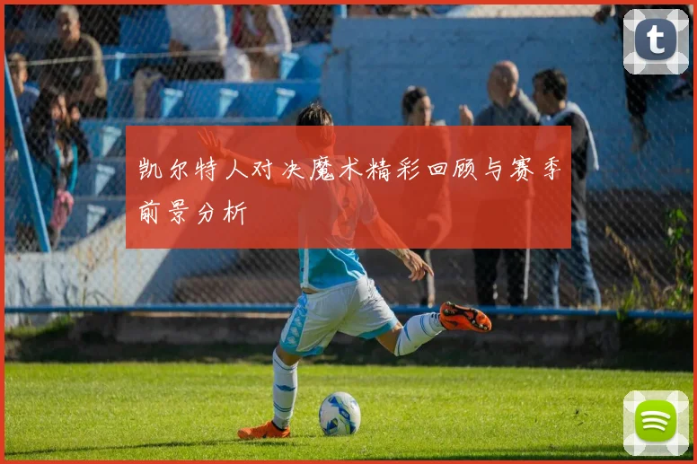 凯尔特人对决魔术精彩回顾与赛季前景分析