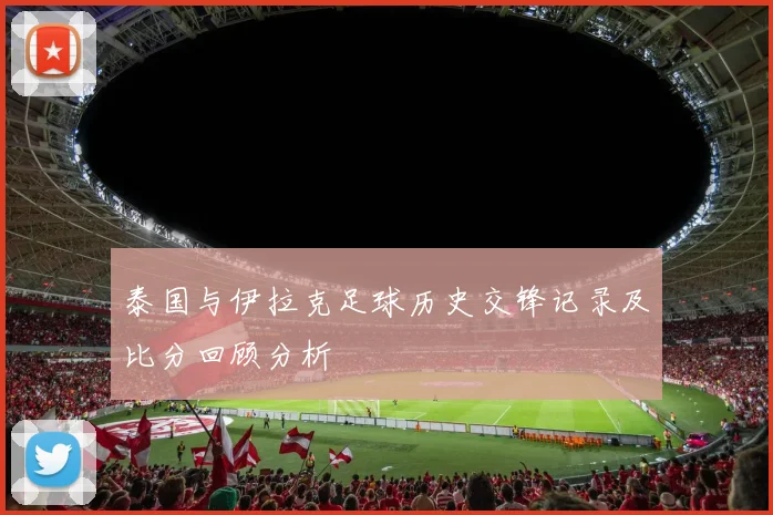 泰国与伊拉克足球历史交锋记录及比分回顾分析