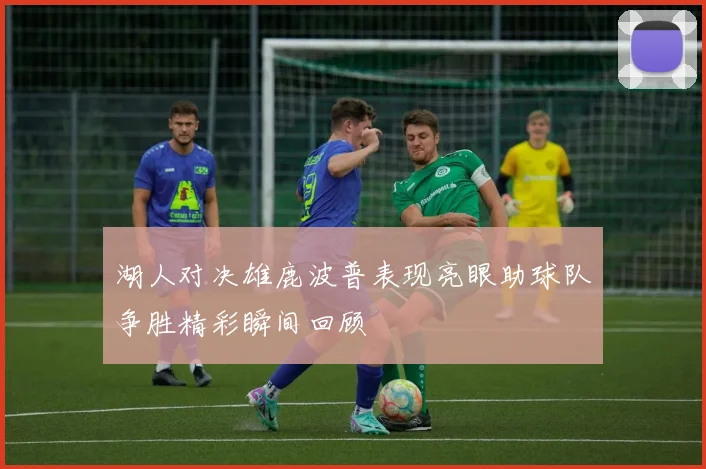湖人对决雄鹿波普表现亮眼助球队争胜精彩瞬间回顾