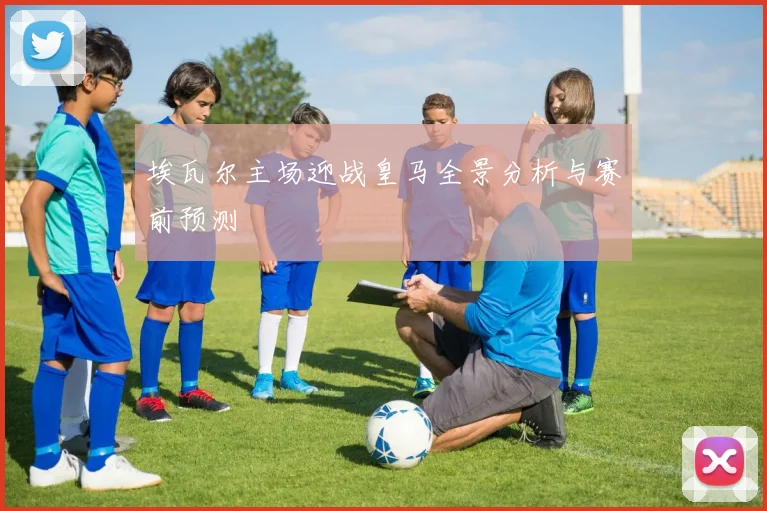 埃瓦尔主场迎战皇马全景分析与赛前预测