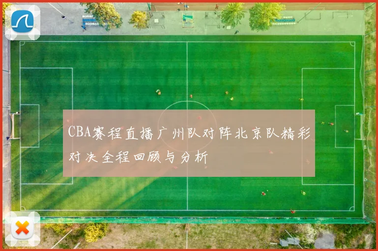 CBA赛程直播广州队对阵北京队精彩对决全程回顾与分析