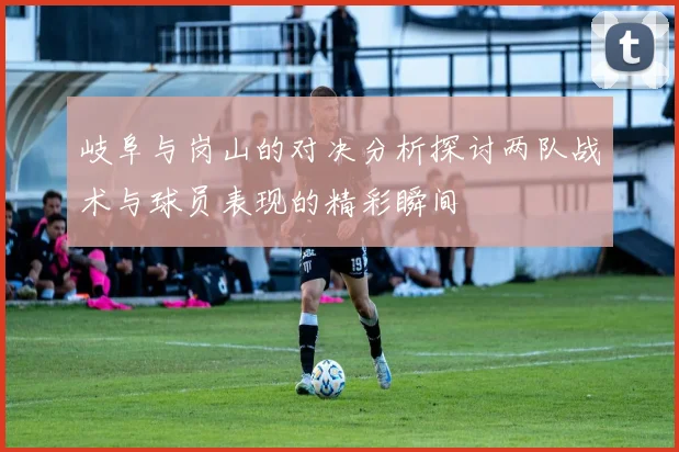 岐阜与岗山的对决分析探讨两队战术与球员表现的精彩瞬间