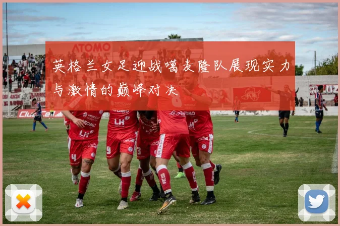 英格兰女足迎战噶麦隆队展现实力与激情的巅峰对决