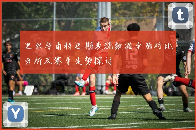 里尔与南特近期表现数据全面对比分析及赛季走势探讨