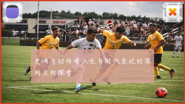 史鸿飞的传奇人生与时代变迁的深刻交织探索
