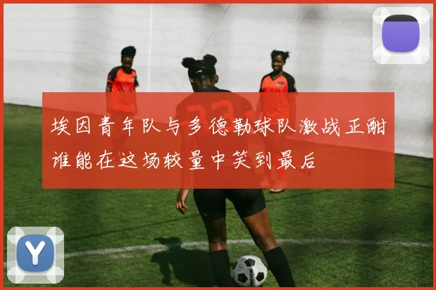 埃因青年队与多德勒球队激战正酣谁能在这场较量中笑到最后
