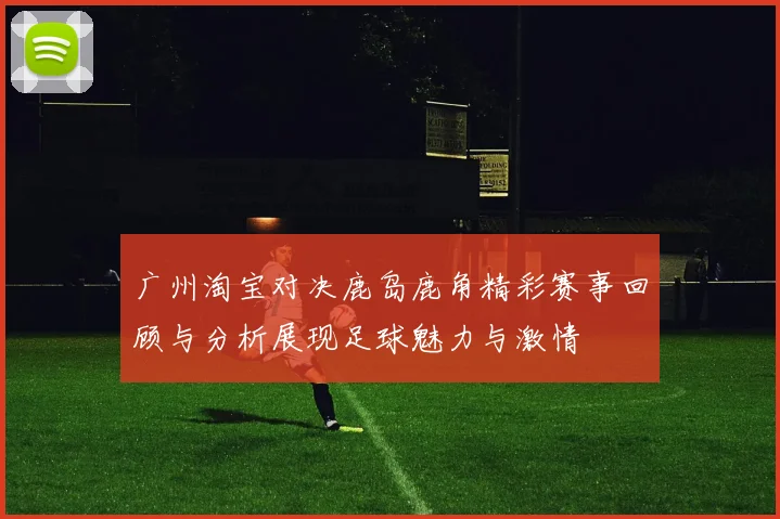广州淘宝对决鹿岛鹿角精彩赛事回顾与分析展现足球魅力与激情