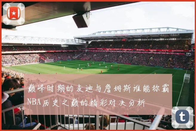 巅峰时期的麦迪与詹姆斯谁能称霸NBA历史之巅的精彩对决分析