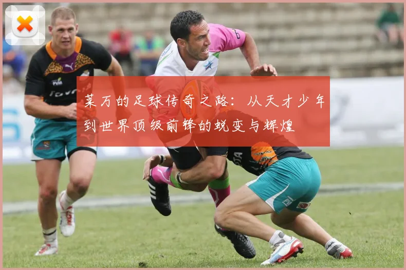 莱万的足球传奇之路：从天才少年到世界顶级前锋的蜕变与辉煌