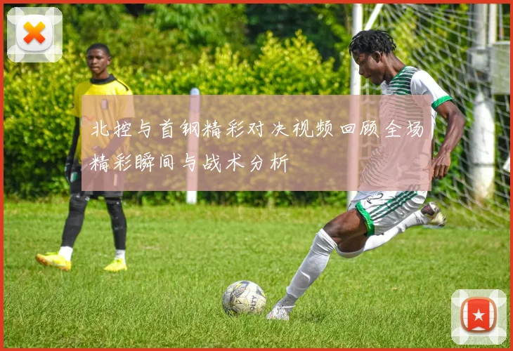 北控与首钢精彩对决视频回顾全场精彩瞬间与战术分析