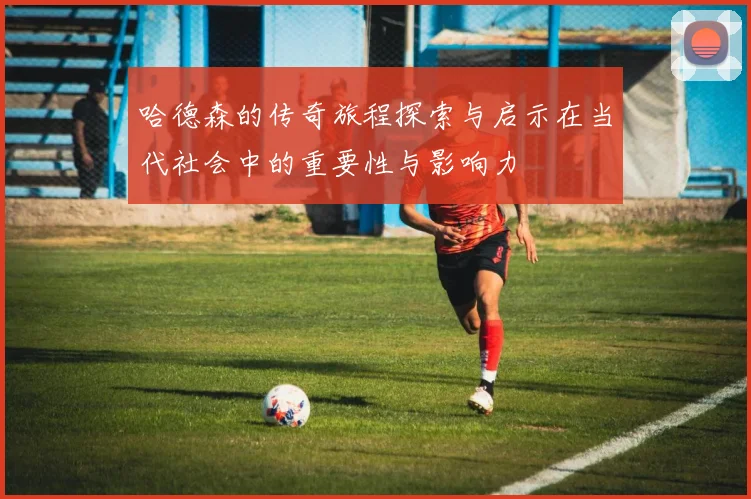 哈德森的传奇旅程探索与启示在当代社会中的重要性与影响力