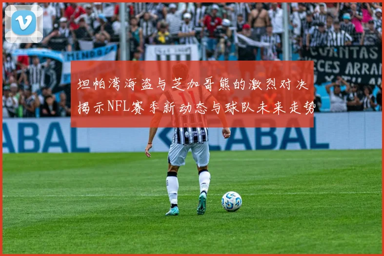 坦帕湾海盗与芝加哥熊的激烈对决揭示NFL赛季新动态与球队未来走势