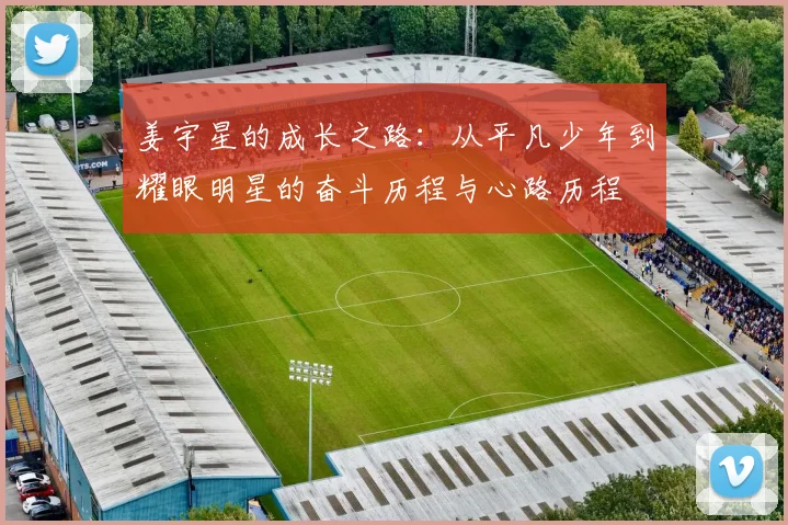 姜宇星的成长之路：从平凡少年到耀眼明星的奋斗历程与心路历程