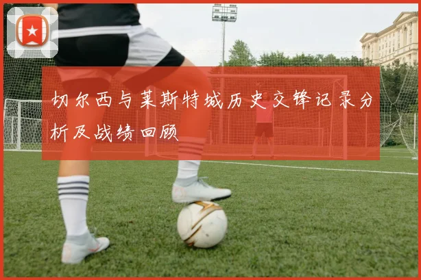 切尔西与莱斯特城历史交锋记录分析及战绩回顾
